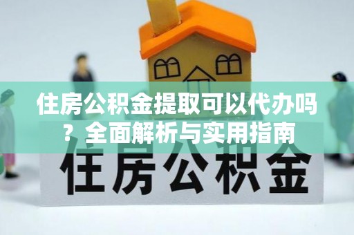 武义住房公积金提取可以代办吗？全面解析与实用指南