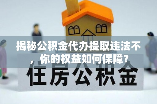 武义揭秘公积金代办提取违法不，你的权益如何保障？